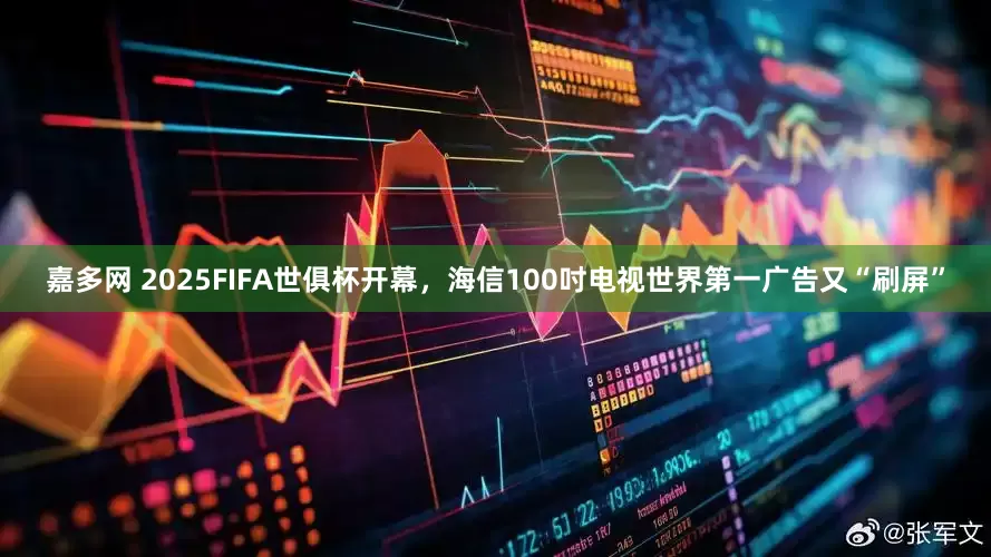 嘉多网 2025FIFA世俱杯开幕，海信100吋电视世界第一广告又“刷屏”