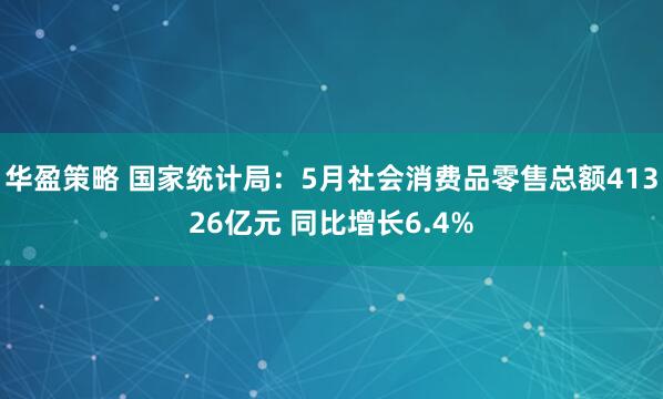 华盈策略 国家统计局：5月社会消费品零售总额41326亿元 同比增长6.4%