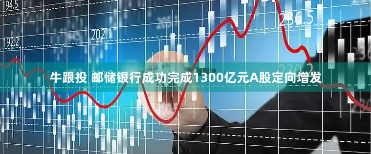 牛跟投 邮储银行成功完成1300亿元A股定向增发
