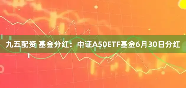 九五配资 基金分红：中证A50ETF基金6月30日分红