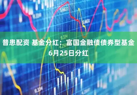 普患配资 基金分红：富国金融债债券型基金6月25日分红