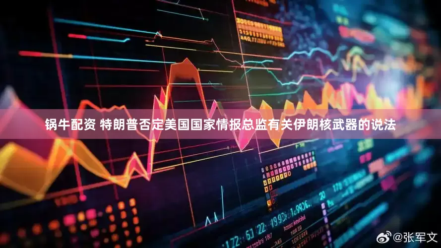 锅牛配资 特朗普否定美国国家情报总监有关伊朗核武器的说法