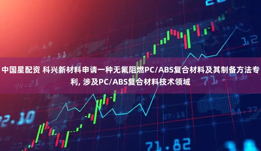 中国星配资 科兴新材料申请一种无氟阻燃PC/ABS复合材料及其制备方法专利, 涉及PC/ABS复合材料技术领域