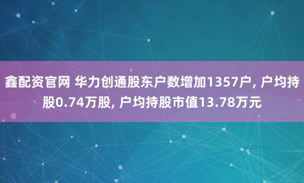 鑫配资官网 华力创通股东户数增加1357户, 户均持股0.74万股, 户均持股市值13.78万元