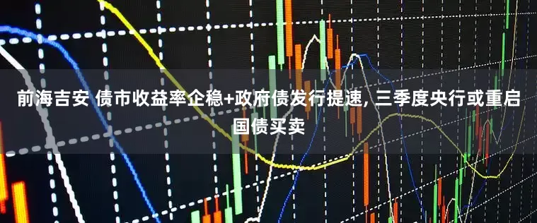 前海吉安 债市收益率企稳+政府债发行提速, 三季度央行或重启国债买卖