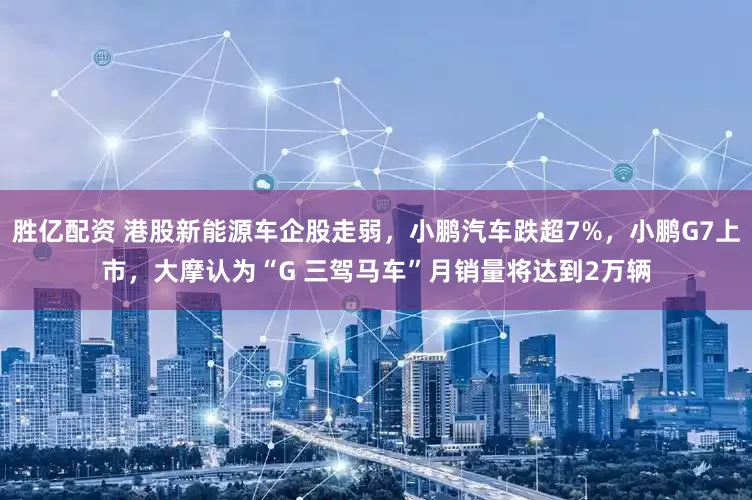 胜亿配资 港股新能源车企股走弱，小鹏汽车跌超7%，小鹏G7上市，大摩认为“G 三驾马车”月销量将达到2万辆