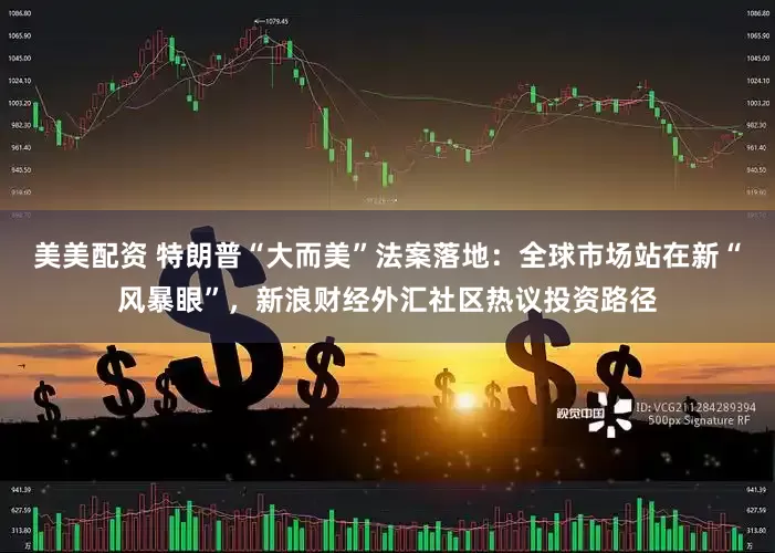 美美配资 特朗普“大而美”法案落地：全球市场站在新“风暴眼”，新浪财经外汇社区热议投资路径