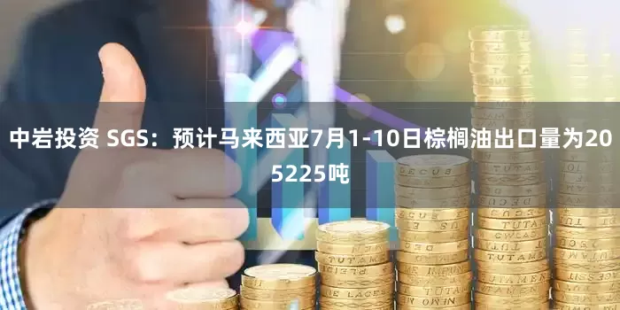 中岩投资 SGS：预计马来西亚7月1-10日棕榈油出口量为205225吨