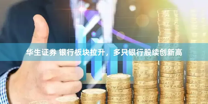 华生证券 银行板块拉升，多只银行股续创新高