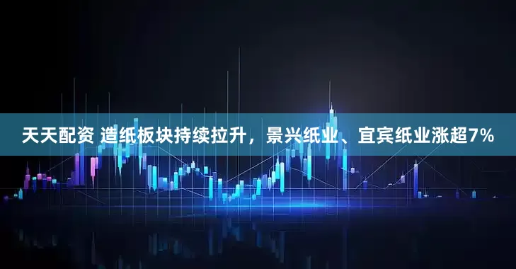 天天配资 造纸板块持续拉升，景兴纸业、宜宾纸业涨超7%