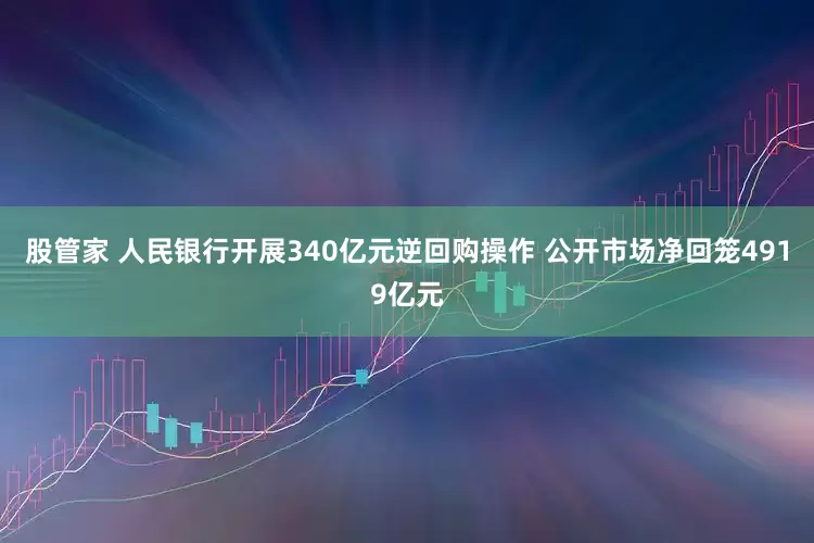股管家 人民银行开展340亿元逆回购操作 公开市场净回笼4919亿元