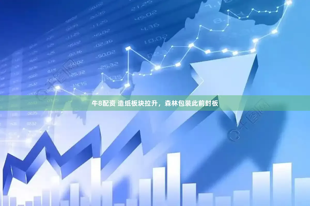 牛8配资 造纸板块拉升，森林包装此前封板