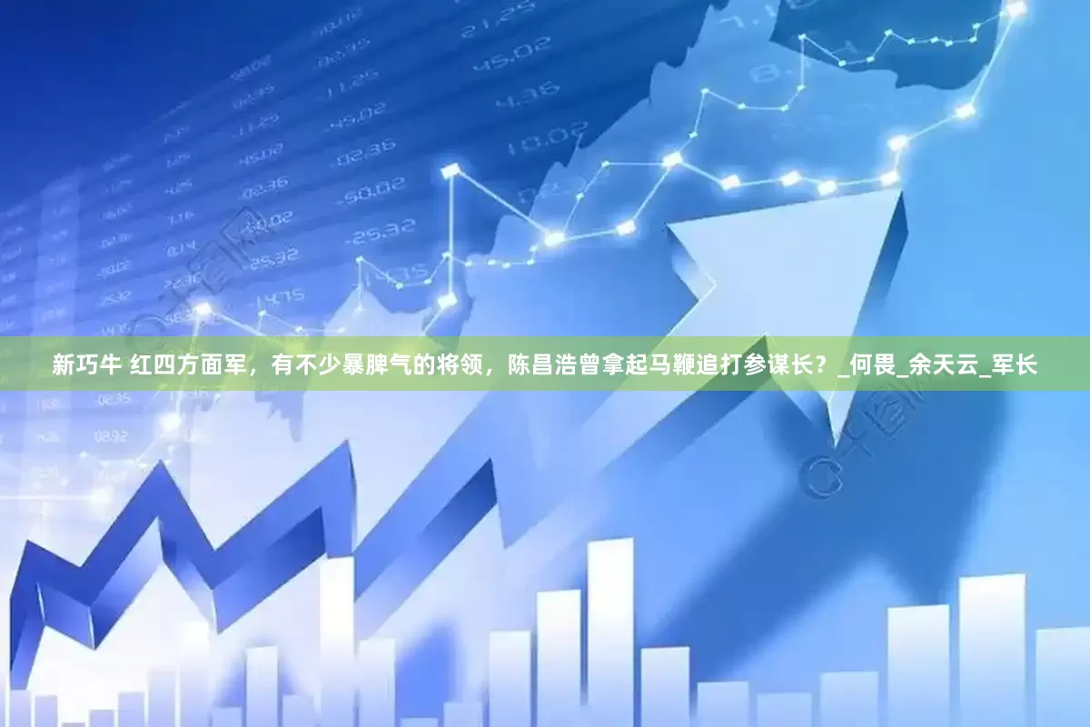 新巧牛 红四方面军，有不少暴脾气的将领，陈昌浩曾拿起马鞭追打参谋长？_何畏_余天云_军长
