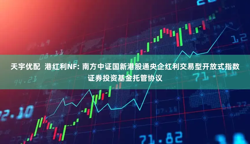 天宇优配  港红利NF: 南方中证国新港股通央企红利交易型开放式指数证券投资基金托管协议