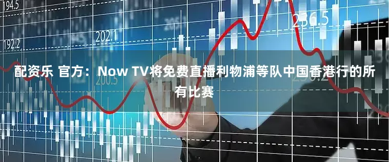 配资乐 官方：Now TV将免费直播利物浦等队中国香港行的所有比赛