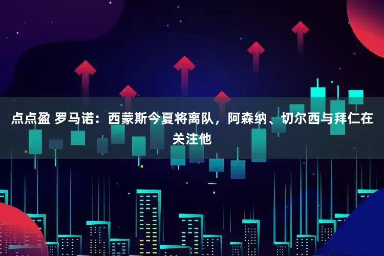 点点盈 罗马诺：西蒙斯今夏将离队，阿森纳、切尔西与拜仁在关注他