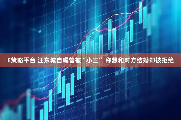 E策略平台 汪东城自曝曾被“小三” 称想和对方结婚却被拒绝