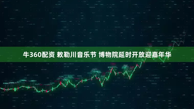 牛360配资 敕勒川音乐节 博物院延时开放迎嘉年华