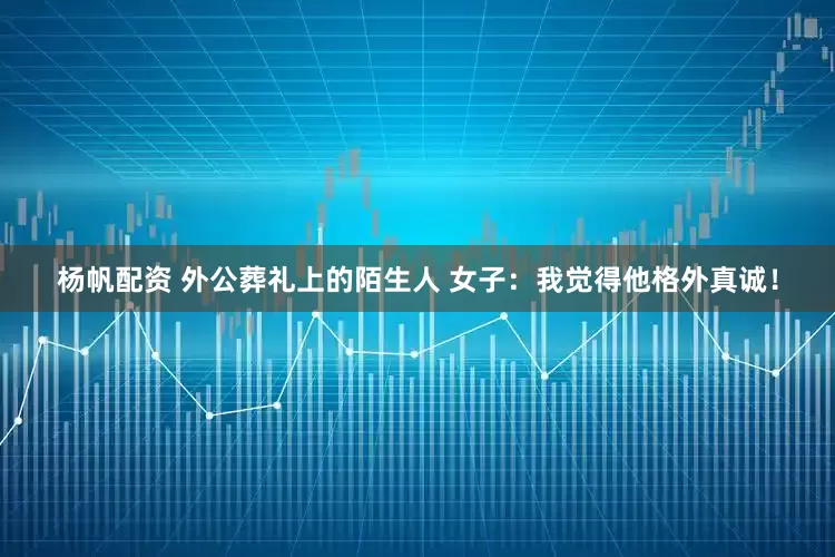 杨帆配资 外公葬礼上的陌生人 女子：我觉得他格外真诚！