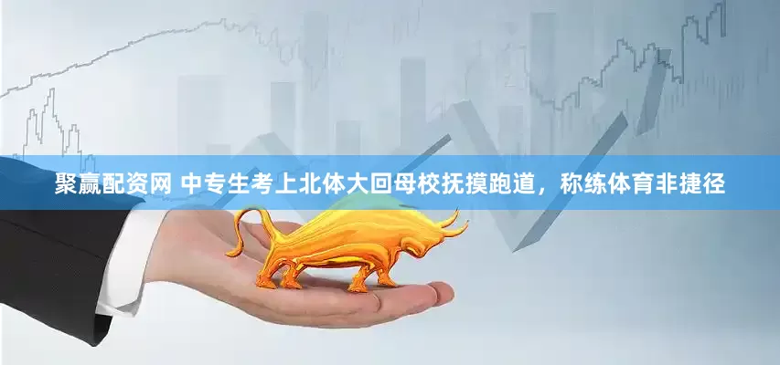 聚赢配资网 中专生考上北体大回母校抚摸跑道，称练体育非捷径
