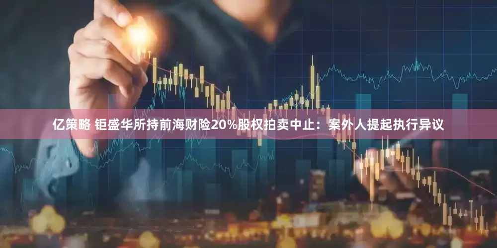 亿策略 钜盛华所持前海财险20%股权拍卖中止：案外人提起执行异议