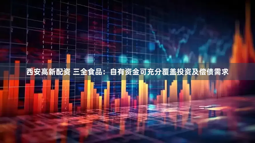 西安高新配资 三全食品：自有资金可充分覆盖投资及偿债需求