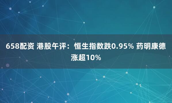 658配资 港股午评：恒生指数跌0.95% 药明康德涨超10%
