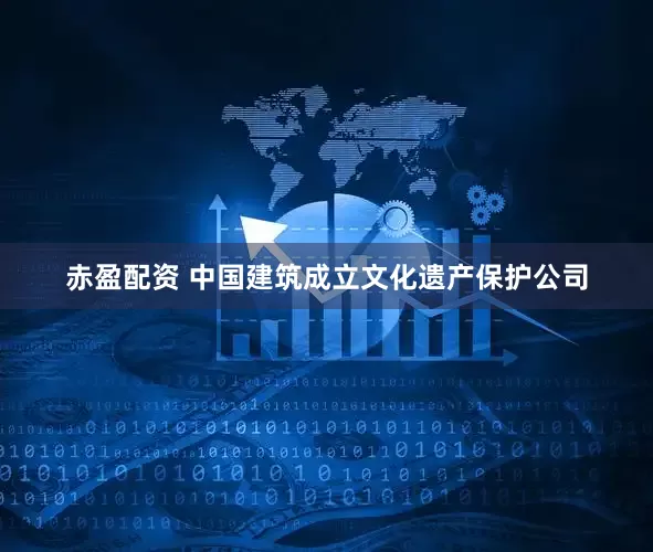 赤盈配资 中国建筑成立文化遗产保护公司