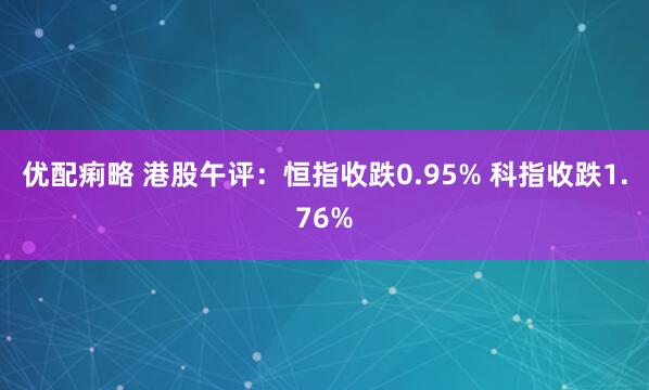 优配痢略 港股午评：恒指收跌0.95% 科指收跌1.76%