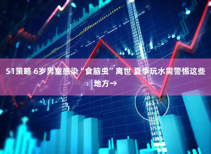 51策略 6岁男童感染“食脑虫”离世 夏季玩水需警惕这些地方→