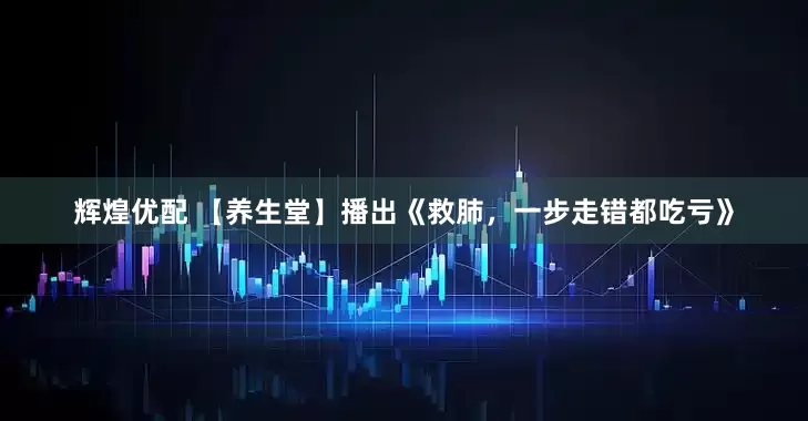 辉煌优配 【养生堂】播出《救肺，一步走错都吃亏》