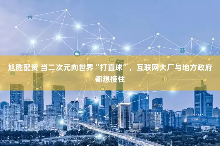 旭胜配资 当二次元向世界“打直球”，互联网大厂与地方政府都想接住
