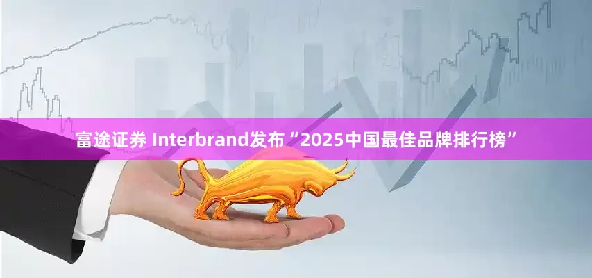 富途证券 Interbrand发布“2025中国最佳品牌排行榜”