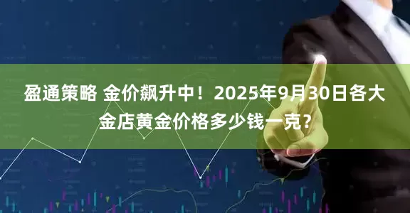 盈通策略 金价飙升中!2025年9月30日各大金店黄金价格多少钱一克?