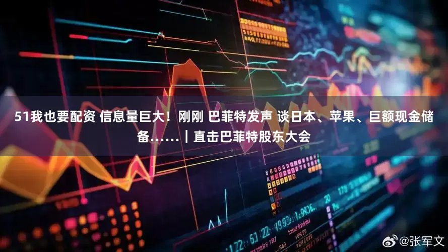 51我也要配资 信息量巨大！刚刚 巴菲特发声 谈日本、苹果、巨额现金储备……｜直击巴菲特股东大会