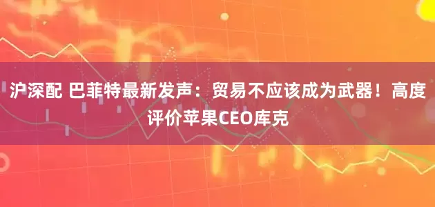 沪深配 巴菲特最新发声:贸易不应该成为武器!高度评价苹果CEO库克