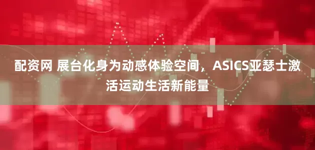 配资网 展台化身为动感体验空间，ASICS亚瑟士激活运动生活新能量