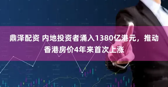 鼎泽配资 内地投资者涌入1380亿港元，推动香港房价4年来首次上涨