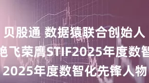 贝股通 数据猿联合创始人、主编张艳飞荣膺STIF2025年度数智化先锋人物