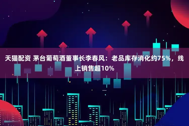 天猫配资 茅台葡萄酒董事长李春风：老品库存消化约75%，线上销售超10%