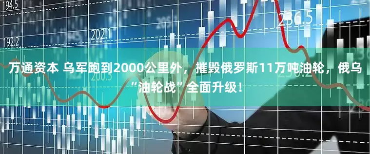 万通资本 乌军跑到2000公里外，摧毁俄罗斯11万吨油轮，俄乌“油轮战”全面升级！