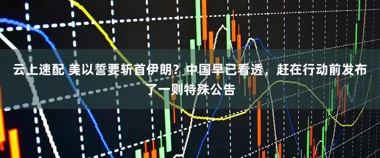 云上速配 美以誓要斩首伊朗？中国早已看透，赶在行动前发布了一则特殊公告