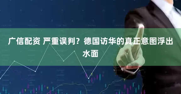 广信配资 严重误判？德国访华的真正意图浮出水面