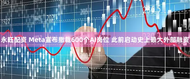 永旺配资 Meta宣布撤裁600个AI岗位 此前启动史上最大外部融资