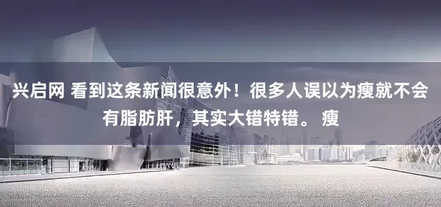 兴启网 看到这条新闻很意外！很多人误以为瘦就不会有脂肪肝，其实大错特错。 瘦