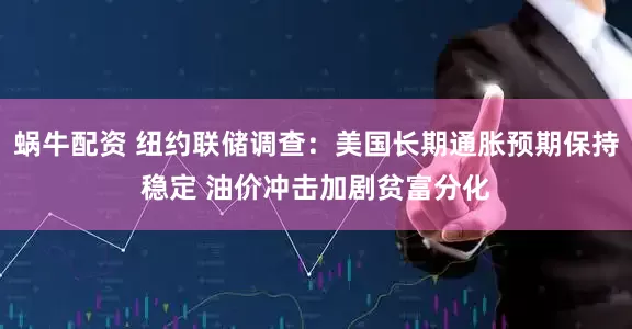 蜗牛配资 纽约联储调查：美国长期通胀预期保持稳定 油价冲击加剧贫富分化