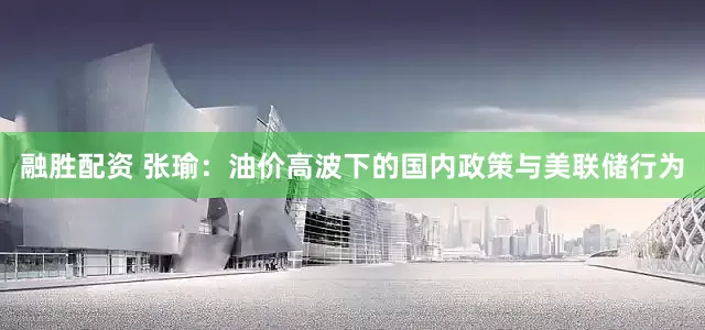 融胜配资 张瑜：油价高波下的国内政策与美联储行为