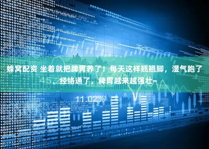 蜂窝配资 坐着就把脾胃养了！每天这样翘翘脚，湿气跑了、经络通了，脾胃越来越强壮~