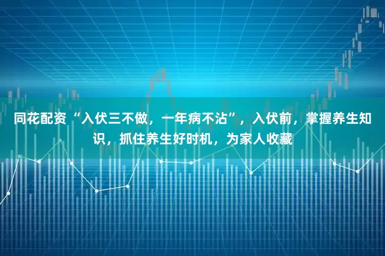 同花配资 “入伏三不做，一年病不沾”，入伏前，掌握养生知识，抓住养生好时机，为家人收藏