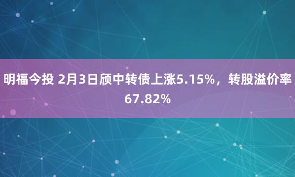 明福今投 2月3日颀中转债上涨5.15%，转股溢价率67.82%